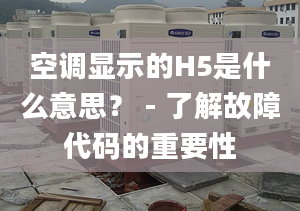 空调显示的H5是什么意思？ - 了解故障代码的重要性