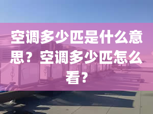 空调多少匹是什么意思？空调多少匹怎么看？