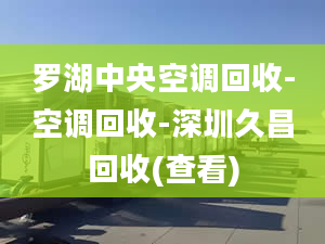 罗湖中央空调回收-空调回收-深圳久昌回收(查看)