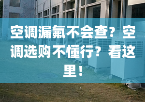 空调漏氟不会查？空调选购不懂行？看这里！