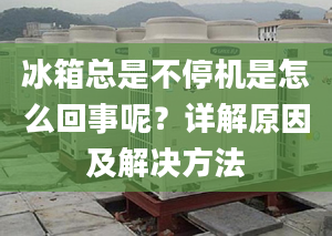 冰箱总是不停机是怎么回事呢？详解原因及解决方法