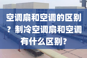 空调扇和空调的区别？制冷空调扇和空调有什么区别？