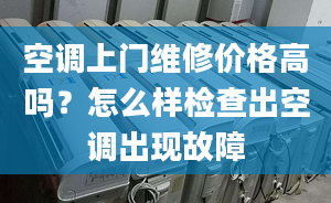 空调上门维修价格高吗？怎么样检查出空调出现故障