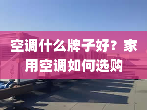 空调什么牌子好？家用空调如何选购