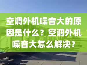 空调外机噪音大的原因是什么？空调外机噪音大怎么解决？