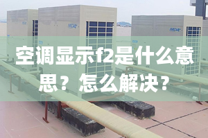 空调显示f2是什么意思？怎么解决？