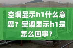 空调显示h1什么意思？空调显示h1是怎么回事？