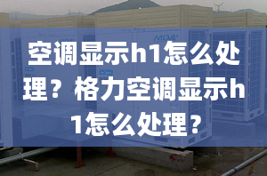 空调显示h1怎么处理？格力空调显示h1怎么处理？