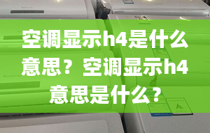 空调显示h4是什么意思？空调显示h4意思是什么？