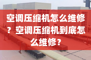 空调压缩机怎么维修？空调压缩机到底怎么维修？