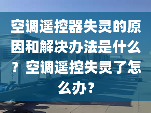 空调遥控器失灵的原因和解决办法是什么？空调遥控失灵了怎么办？