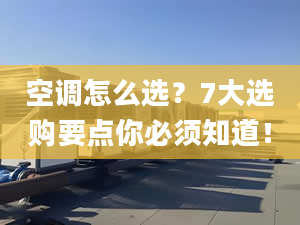 空调怎么选？7大选购要点你必须知道！