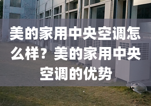 美的家用中央空调怎么样？美的家用中央空调的优势