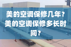 美的空调保修几年？美的空调保修多长时间？