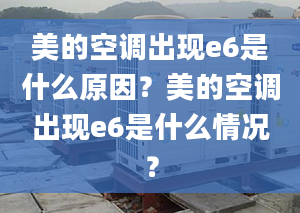 美的空调出现e6是什么原因？美的空调出现e6是什么情况？