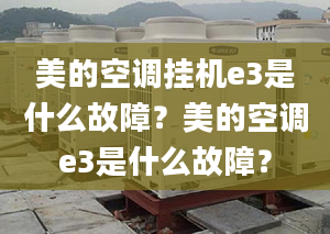 美的空调挂机e3是什么故障？美的空调e3是什么故障？