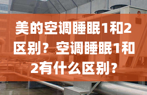 美的空调睡眠1和2区别？空调睡眠1和2有什么区别？