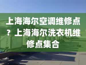 上海海尔空调维修点？上海海尔洗衣机维修点集合