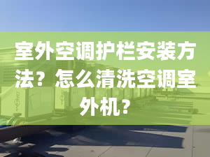 室外空调护栏安装方法？怎么清洗空调室外机？