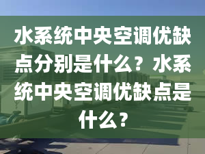 水系统中央空调优缺点分别是什么？水系统中央空调优缺点是什么？