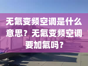 无氟变频空调是什么意思？无氟变频空调要加氟吗？