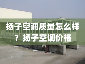 扬子空调质量怎么样？扬子空调价格