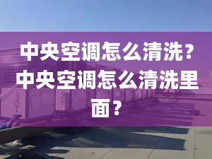 中央空调怎么清洗？中央空调怎么清洗里面？