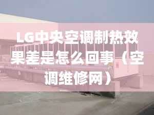 LG中央空调制热效果差是怎么回事（空调维修网）