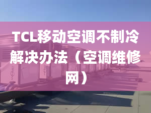 TCL移动空调不制冷解决办法（空调维修网）