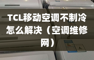 TCL移动空调不制冷怎么解决（空调维修网）