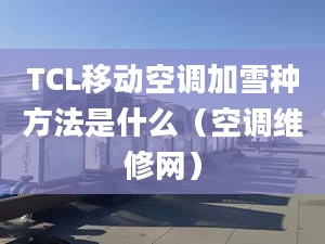 TCL移动空调加雪种方法是什么（空调维修网）