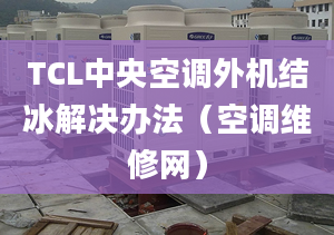 TCL中央空调外机结冰解决办法（空调维修网）