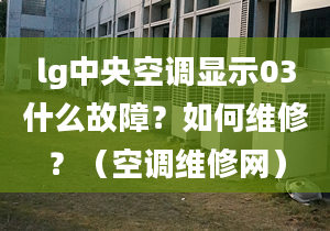 lg中央空调显示03什么故障？如何维修？（空调维修网）