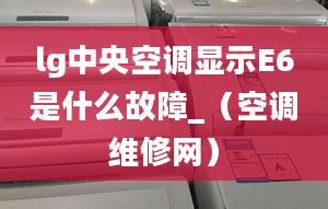 lg中央空调显示E6是什么故障_（空调维修网）