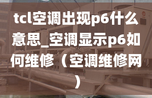 tcl空调出现p6什么意思_空调显示p6如何维修（空调维修网）