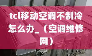 tcl移动空调不制冷怎么办_（空调维修网）