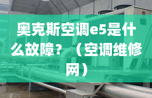 奥克斯空调e5是什么故障？（空调维修网）