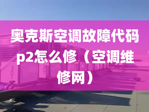 奥克斯空调故障代码p2怎么修（空调维修网）