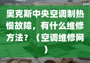 奥克斯中央空调制热慢故障，有什么维修方法？（空调维修网）