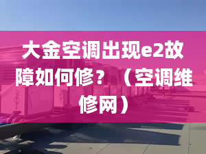 大金空调出现e2故障如何修？（空调维修网）