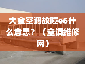 大金空调故障e6什么意思？（空调维修网）