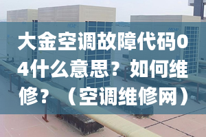 大金空调故障代码04什么意思？如何维修？（空调维修网）