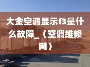 大金空调显示f3是什么故障_（空调维修网）