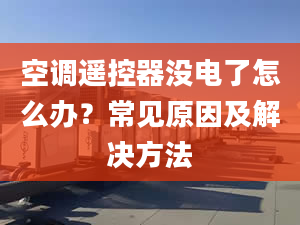 空调遥控器没电了怎么办？常见原因及解决方法