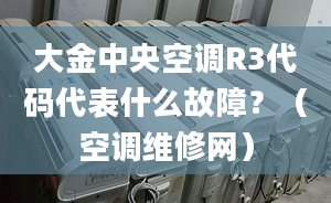 大金中央空调R3代码代表什么故障？（空调维修网）