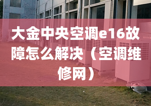 大金中央空调e16故障怎么解决（空调维修网）