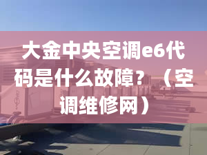 大金中央空调e6代码是什么故障？（空调维修网）