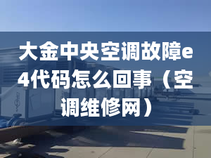 大金中央空调故障e4代码怎么回事（空调维修网）