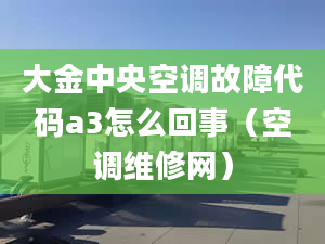 大金中央空调故障代码a3怎么回事（空调维修网）