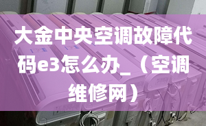 大金中央空调故障代码e3怎么办_（空调维修网）